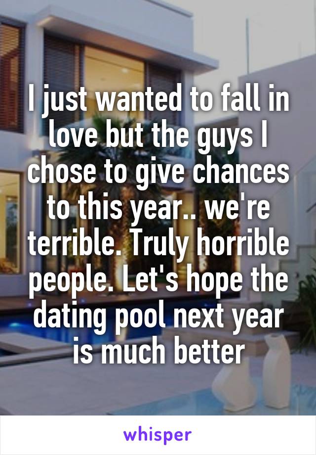 I just wanted to fall in love but the guys I chose to give chances to this year.. we're terrible. Truly horrible people. Let's hope the dating pool next year is much better