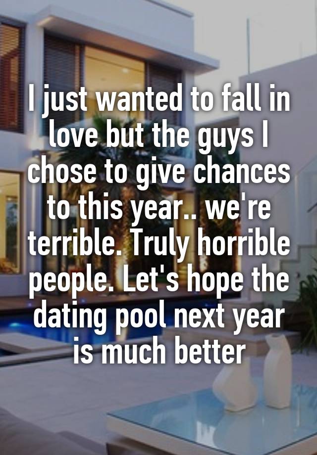 I just wanted to fall in love but the guys I chose to give chances to this year.. we're terrible. Truly horrible people. Let's hope the dating pool next year is much better