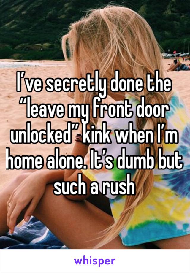 I’ve secretly done the “leave my front door unlocked” kink when I’m home alone. It’s dumb but such a rush 