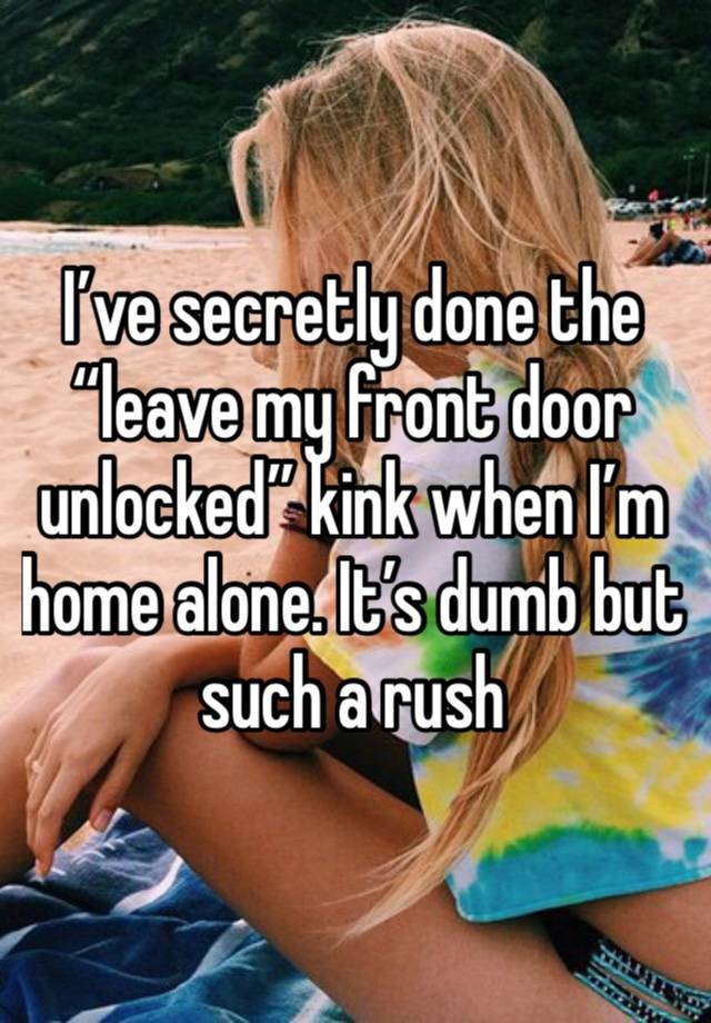 I’ve secretly done the “leave my front door unlocked” kink when I’m home alone. It’s dumb but such a rush 