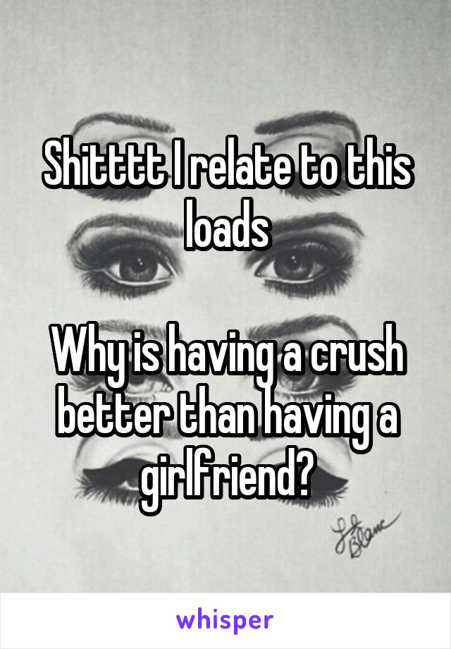 Shitttt I relate to this loads

Why is having a crush better than having a girlfriend?