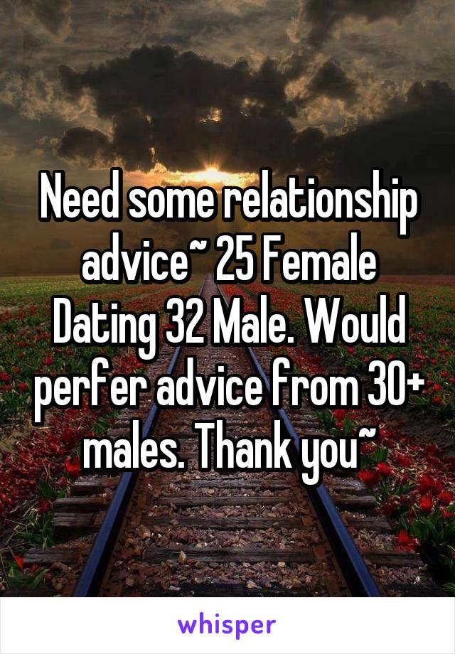 Need some relationship advice~ 25 Female Dating 32 Male. Would perfer advice from 30+ males. Thank you~