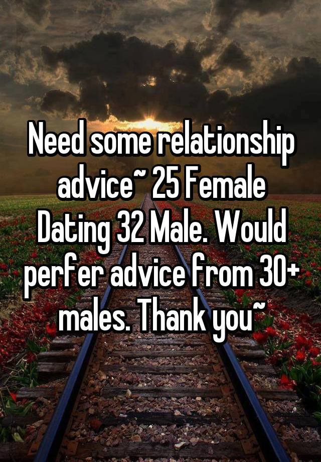 Need some relationship advice~ 25 Female Dating 32 Male. Would perfer advice from 30+ males. Thank you~