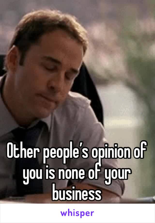 Other people’s opinion of you is none of your business 