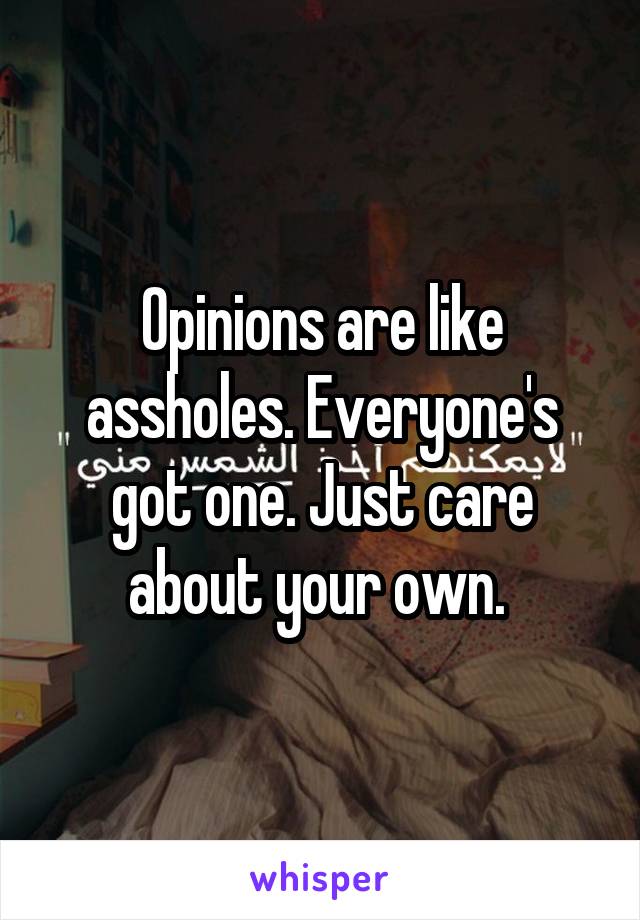 Opinions are like assholes. Everyone's got one. Just care about your own. 