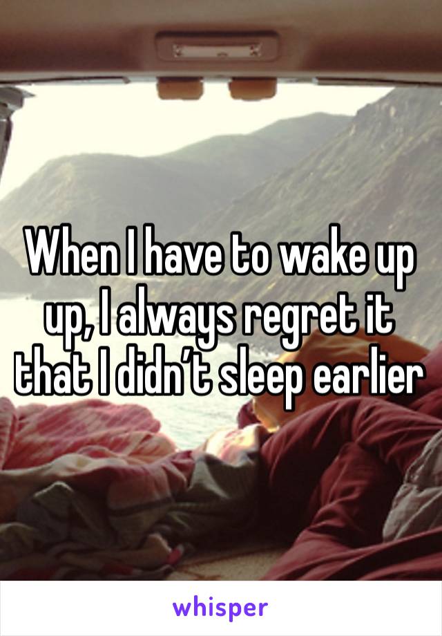 When I have to wake up up, I always regret it that I didn’t sleep earlier 