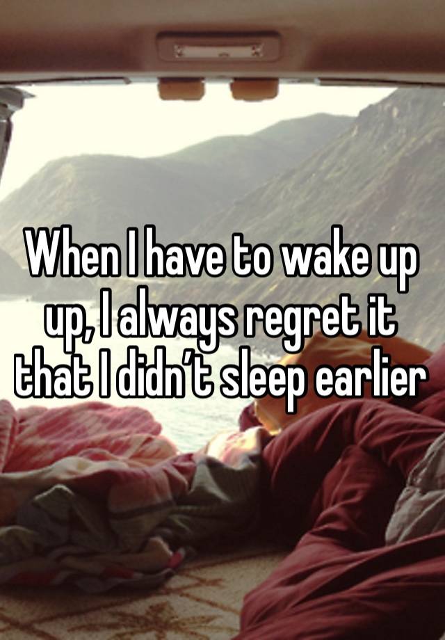 When I have to wake up up, I always regret it that I didn’t sleep earlier 