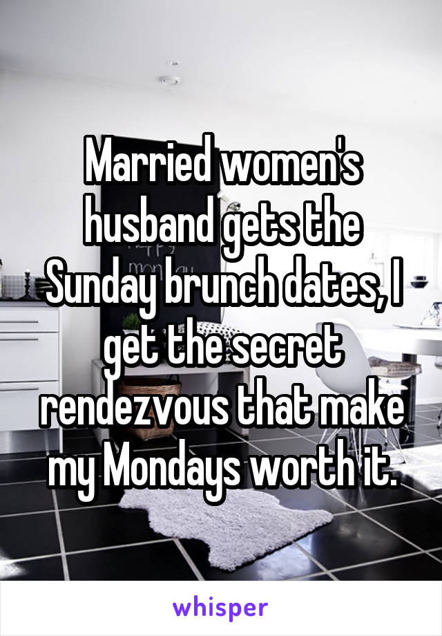 Married women's husband gets the Sunday brunch dates, I get the secret rendezvous that make my Mondays worth it.