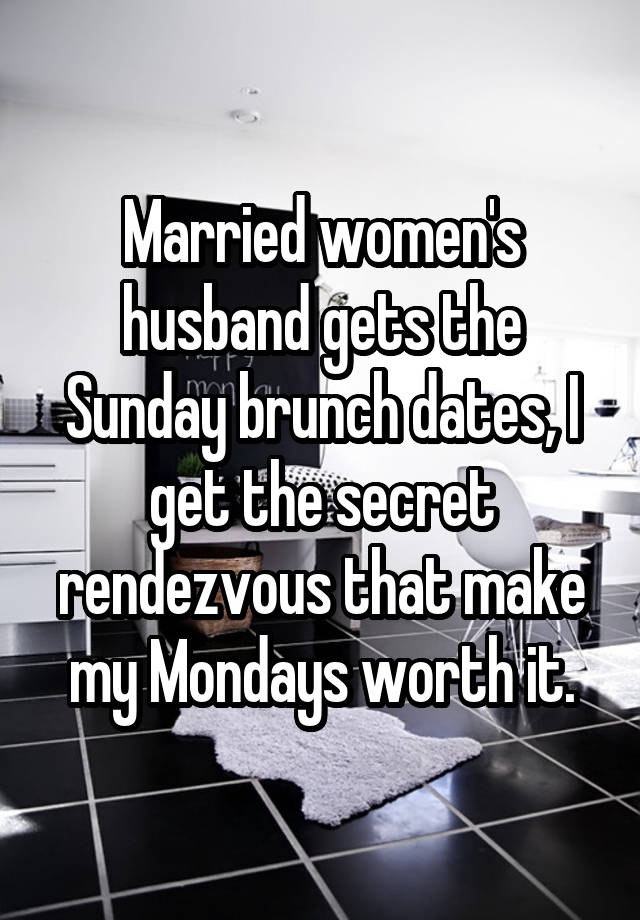 Married women's husband gets the Sunday brunch dates, I get the secret rendezvous that make my Mondays worth it.