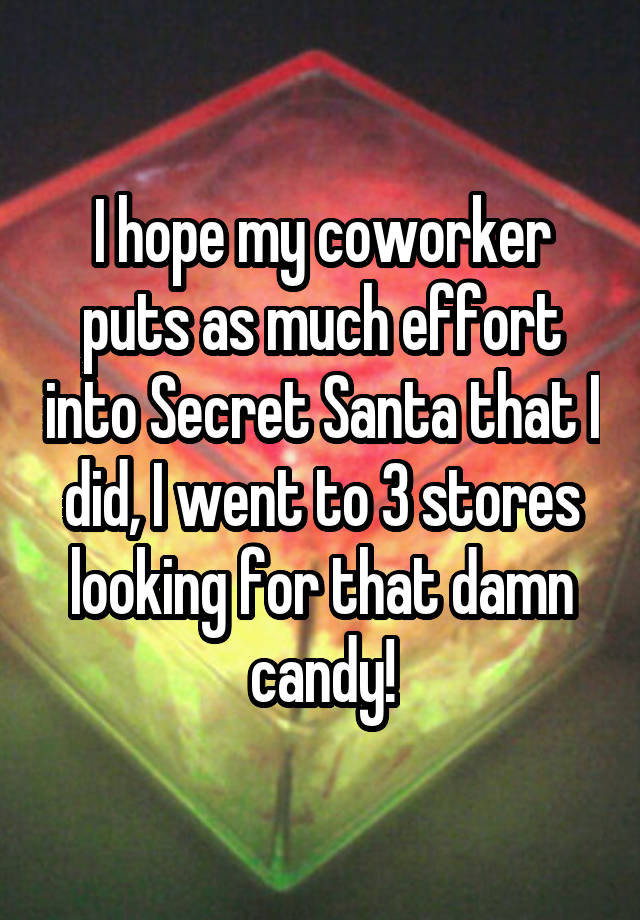 I hope my coworker puts as much effort into Secret Santa that I did, I went to 3 stores looking for that damn candy!