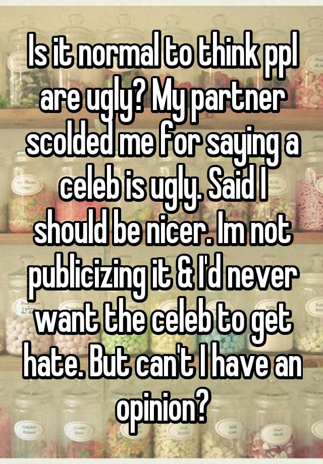 Is it normal to think ppl are ugly? My partner scolded me for saying a celeb is ugly. Said I should be nicer. Im not publicizing it & I'd never want the celeb to get hate. But can't I have an opinion?