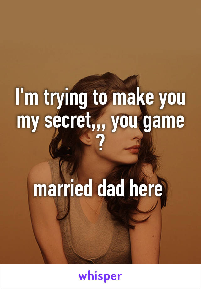 I'm trying to make you my secret,,, you game ?

married dad here 