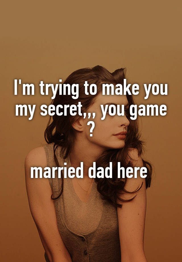 I'm trying to make you my secret,,, you game ?

married dad here 