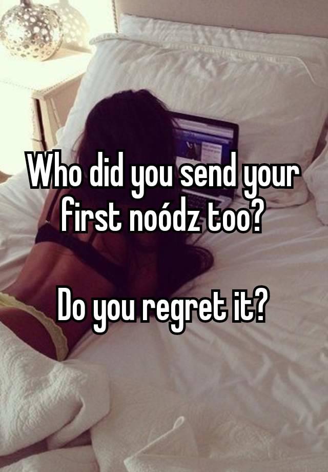 Who did you send your first noódz too?

Do you regret it?