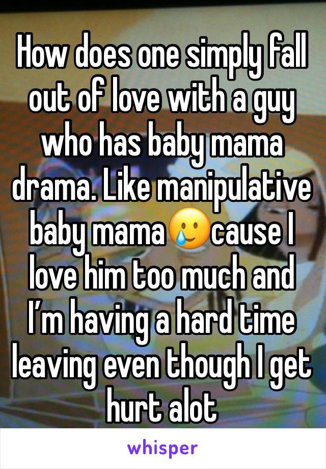 How does one simply fall out of love with a guy who has baby mama drama. Like manipulative baby mama🥲cause I love him too much and I’m having a hard time leaving even though I get hurt alot 