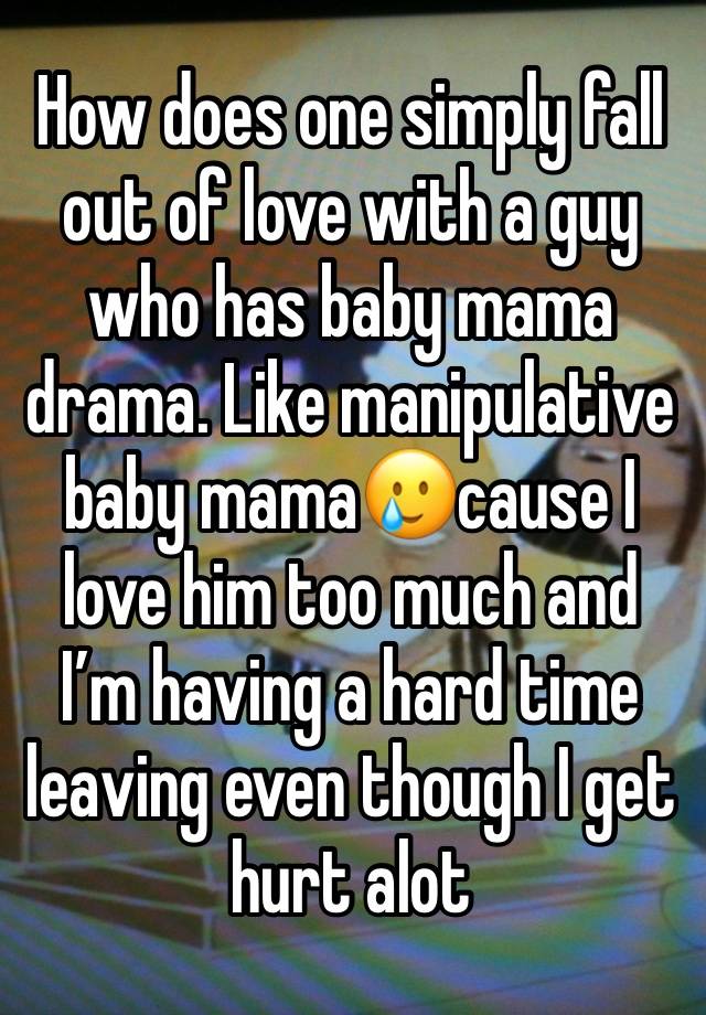 How does one simply fall out of love with a guy who has baby mama drama. Like manipulative baby mama🥲cause I love him too much and I’m having a hard time leaving even though I get hurt alot 