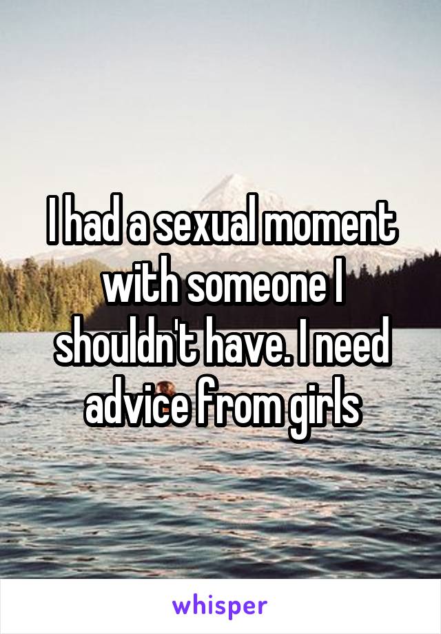 I had a sexual moment with someone I shouldn't have. I need advice from girls