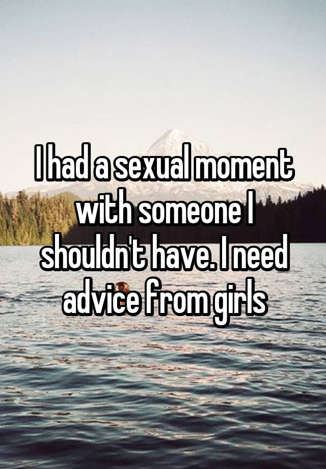 I had a sexual moment with someone I shouldn't have. I need advice from girls