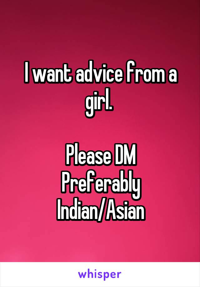 I want advice from a girl. 

Please DM
Preferably Indian/Asian