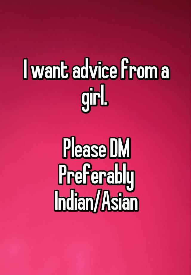 I want advice from a girl. 

Please DM
Preferably Indian/Asian