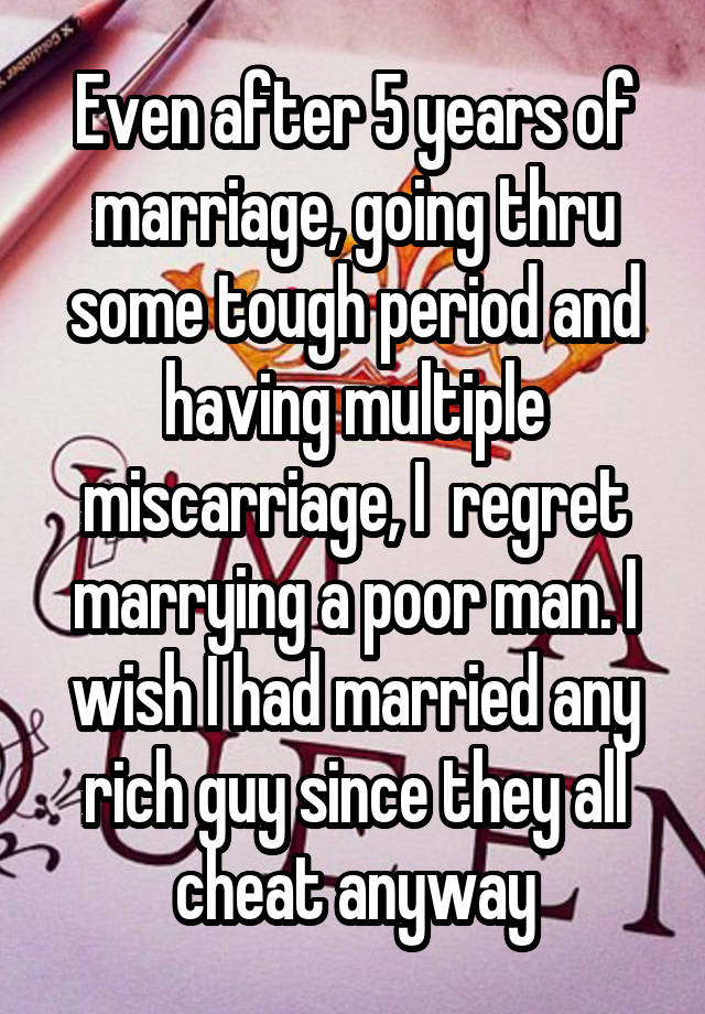 Even after 5 years of marriage, going thru some tough period and having multiple miscarriage, I  regret marrying a poor man. I wish I had married any rich guy since they all cheat anyway