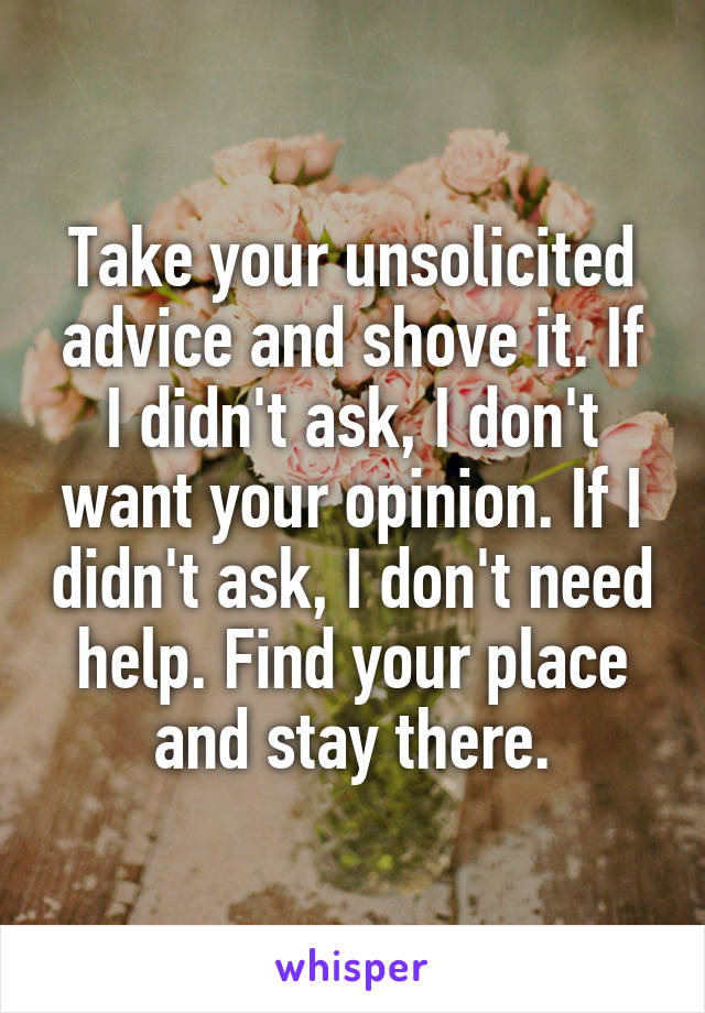 Take your unsolicited advice and shove it. If I didn't ask, I don't want your opinion. If I didn't ask, I don't need help. Find your place and stay there.