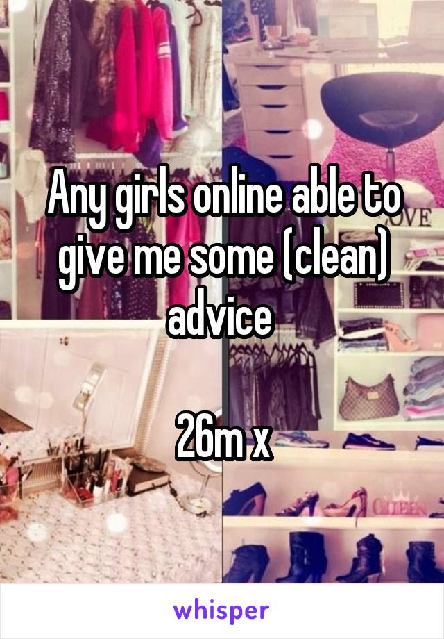 Any girls online able to give me some (clean) advice 

26m x