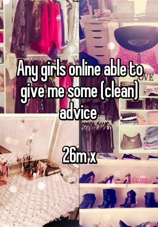 Any girls online able to give me some (clean) advice 

26m x