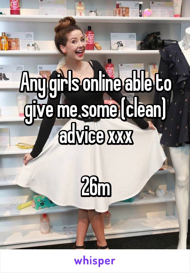 Any girls online able to give me some (clean) advice xxx

26m