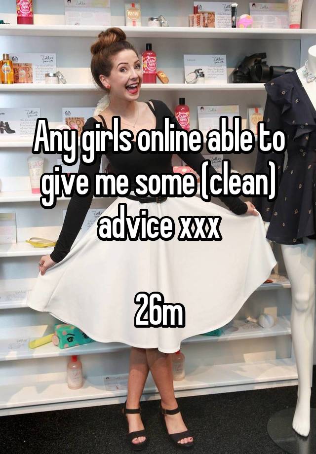 Any girls online able to give me some (clean) advice xxx

26m