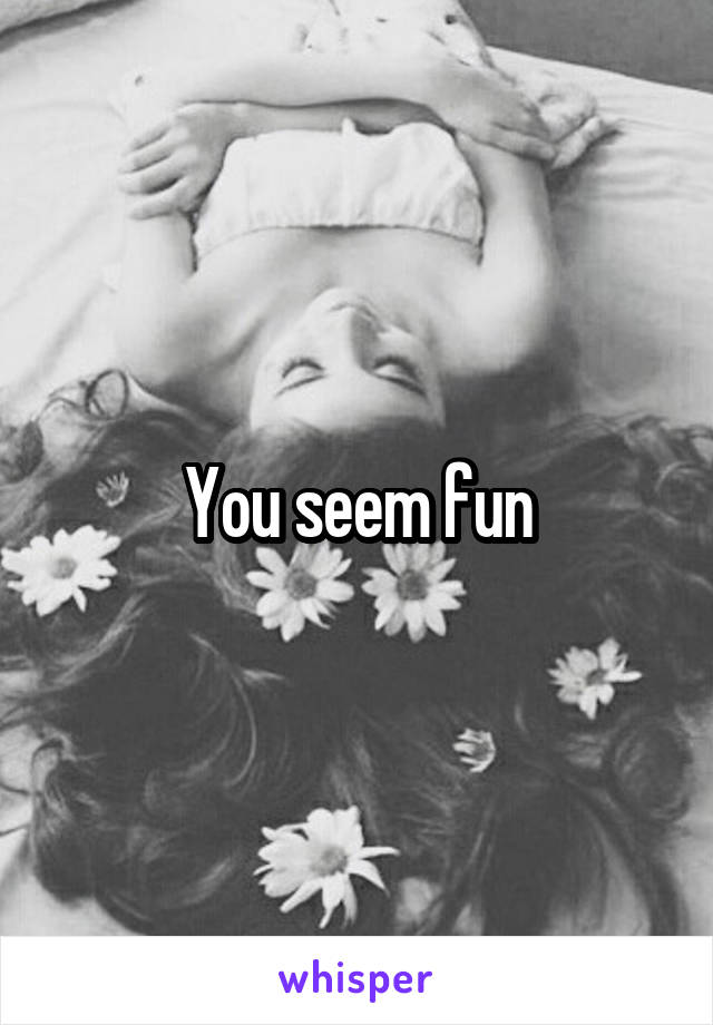 You seem fun