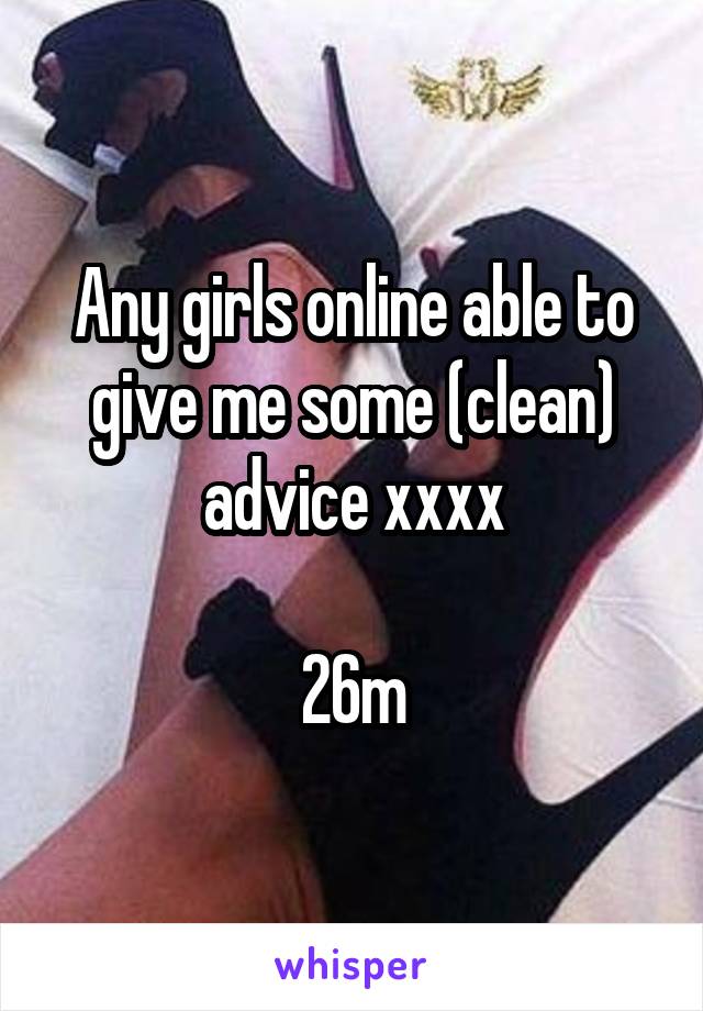 Any girls online able to give me some (clean) advice xxxx

26m