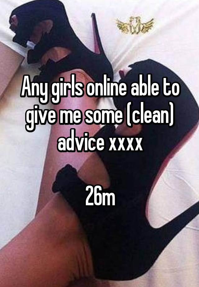 Any girls online able to give me some (clean) advice xxxx

26m