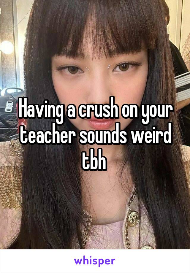 Having a crush on your teacher sounds weird tbh 