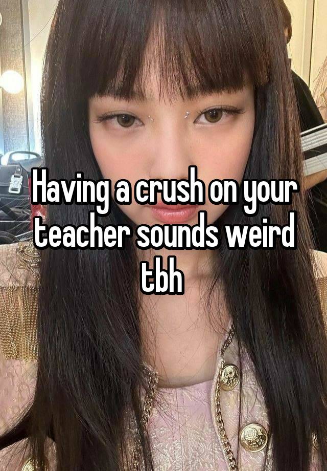 Having a crush on your teacher sounds weird tbh 