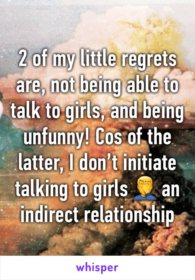 2 of my little regrets are, not being able to talk to girls, and being unfunny! Cos of the latter, I don’t initiate talking to girls 🤦‍♂️ an indirect relationship 