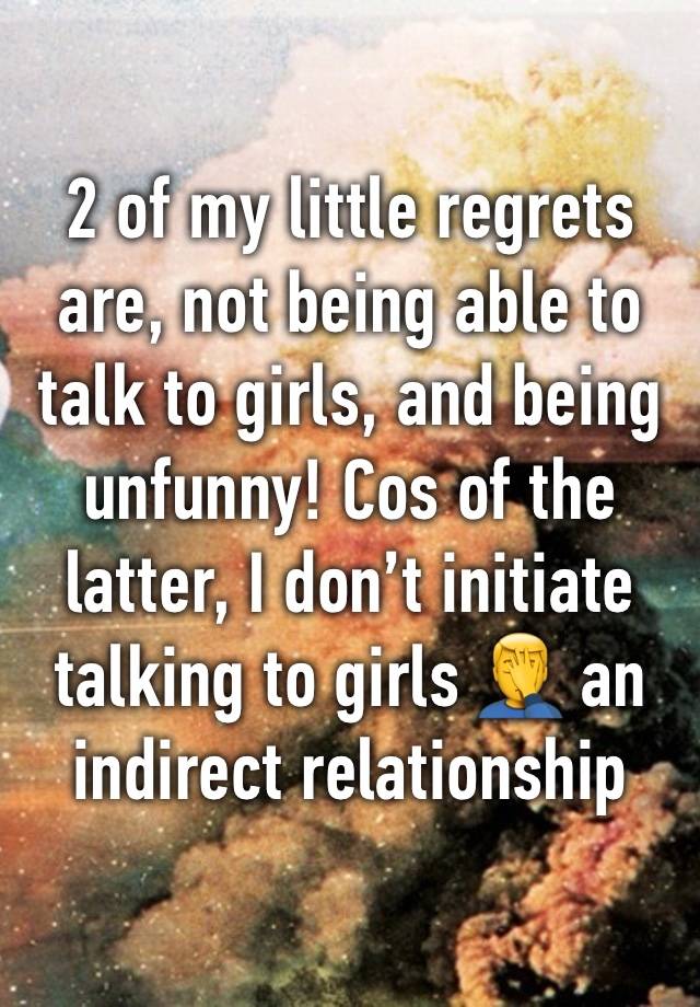 2 of my little regrets are, not being able to talk to girls, and being unfunny! Cos of the latter, I don’t initiate talking to girls 🤦‍♂️ an indirect relationship 