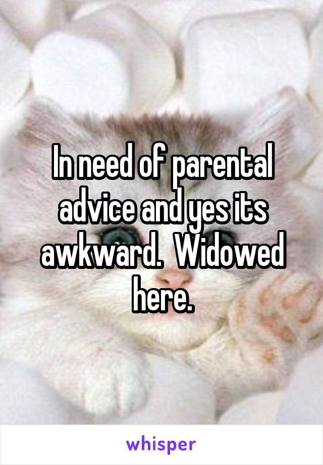 In need of parental advice and yes its awkward.  Widowed here.