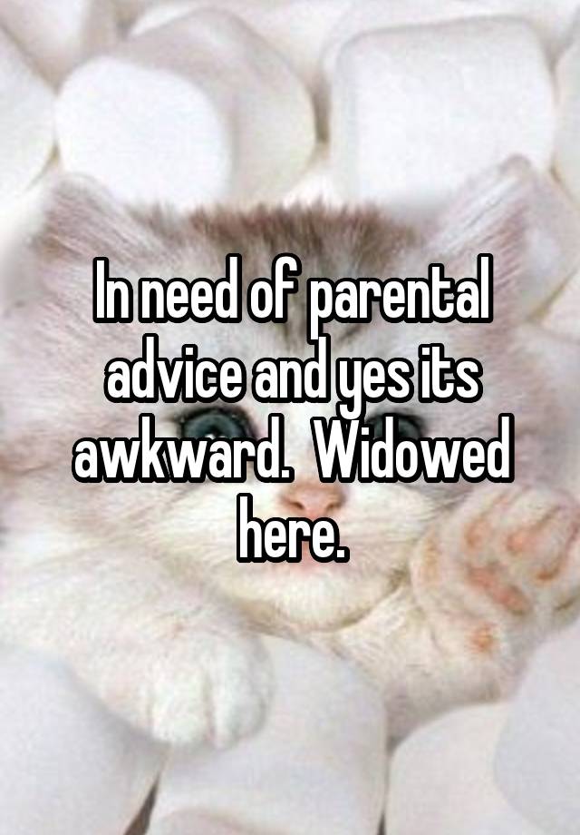 In need of parental advice and yes its awkward.  Widowed here.