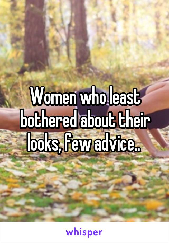 Women who least bothered about their looks, few advice.. 