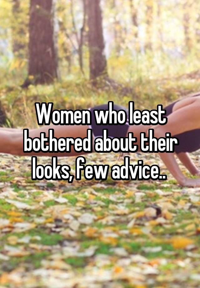 Women who least bothered about their looks, few advice.. 