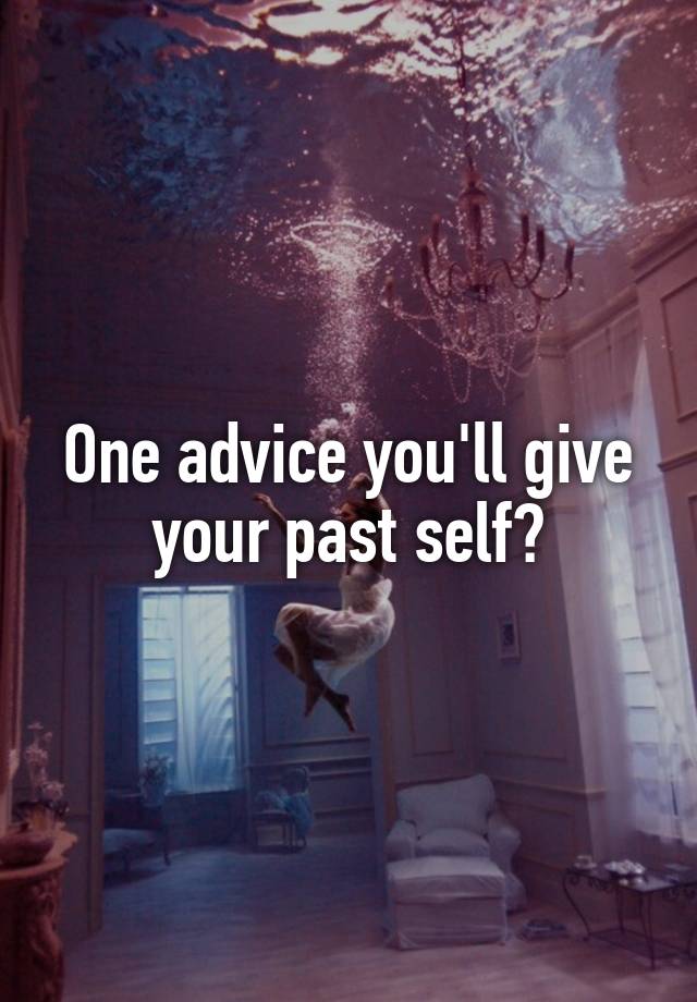 One advice you'll give your past self?