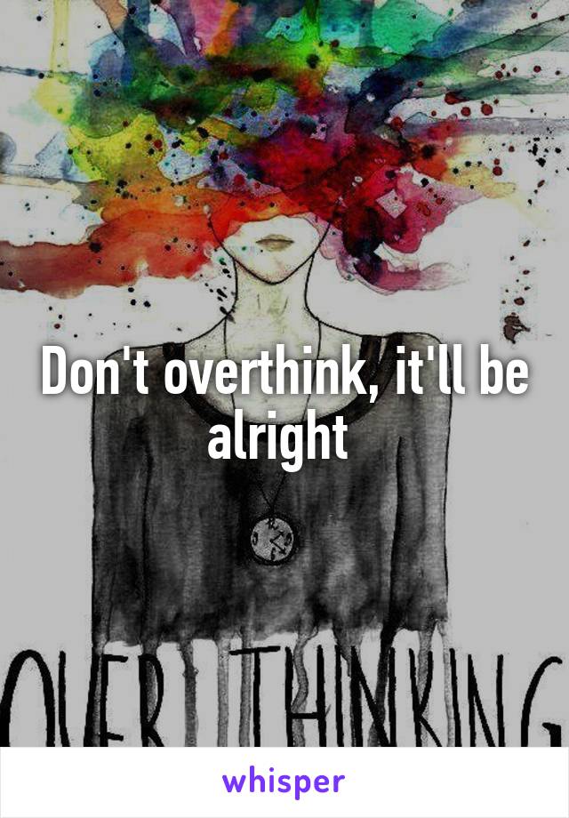 Don't overthink, it'll be alright 