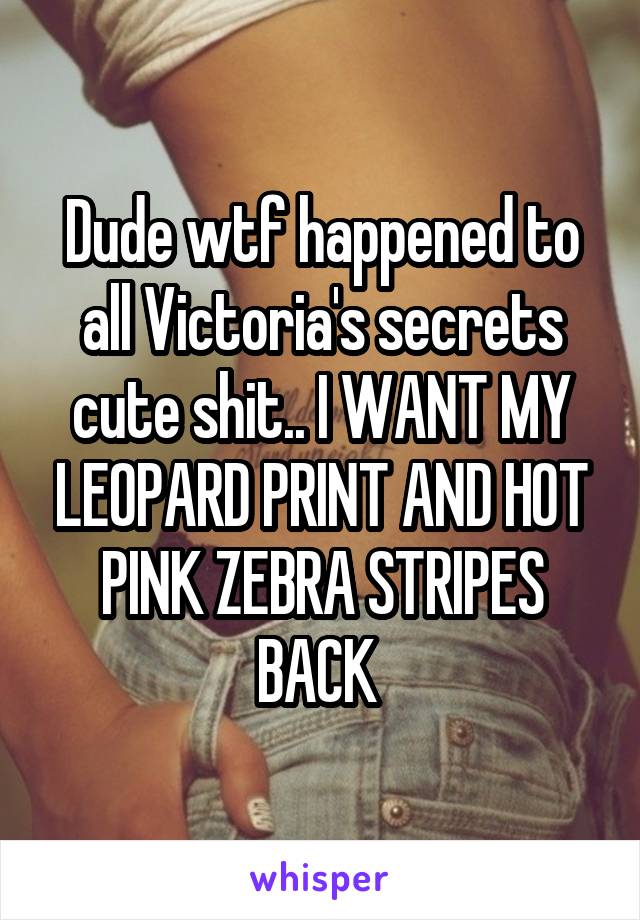 Dude wtf happened to all Victoria's secrets cute shit.. I WANT MY LEOPARD PRINT AND HOT PINK ZEBRA STRIPES BACK 