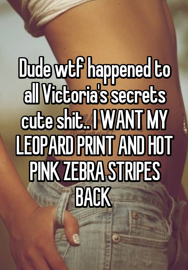 Dude wtf happened to all Victoria's secrets cute shit.. I WANT MY LEOPARD PRINT AND HOT PINK ZEBRA STRIPES BACK 