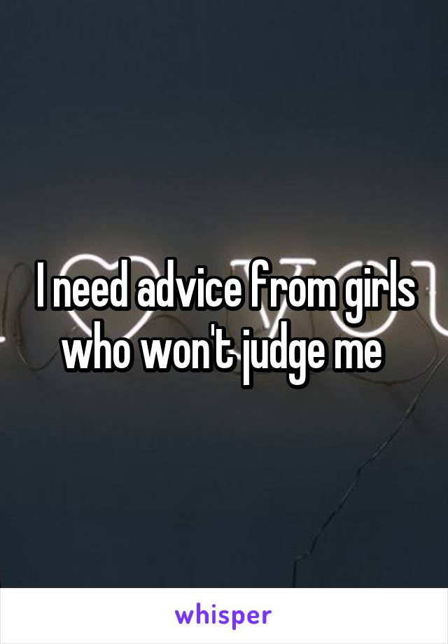 I need advice from girls who won't judge me 