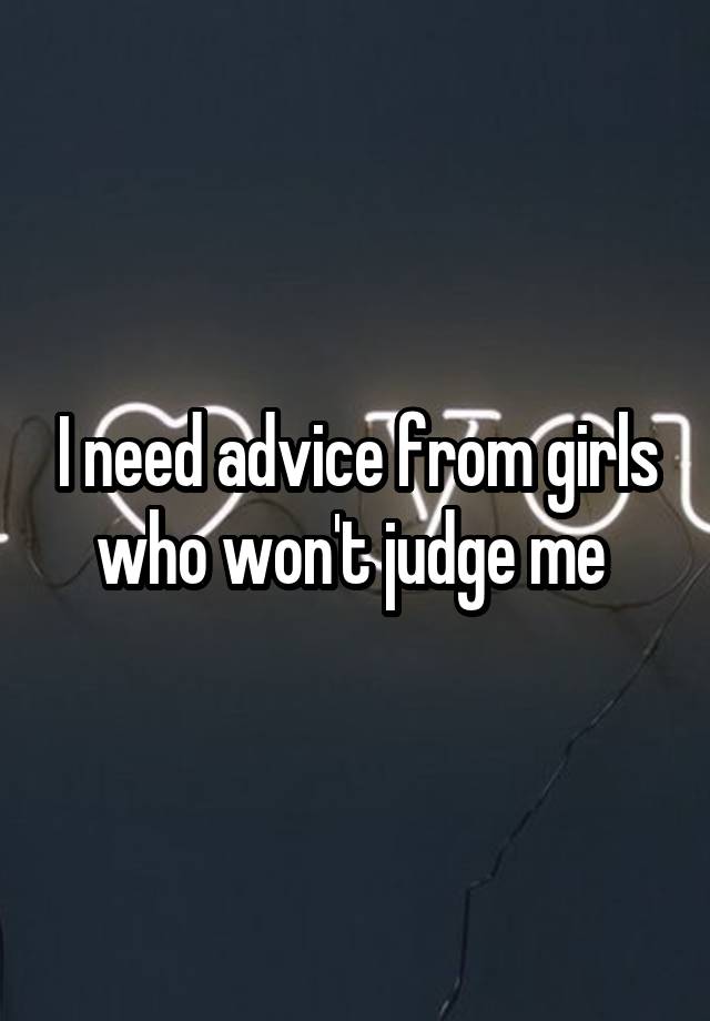 I need advice from girls who won't judge me 