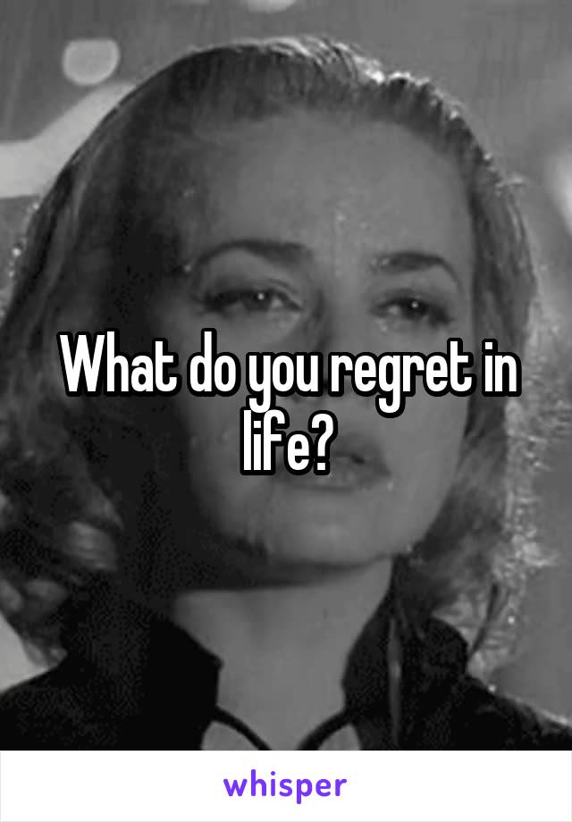 What do you regret in life?