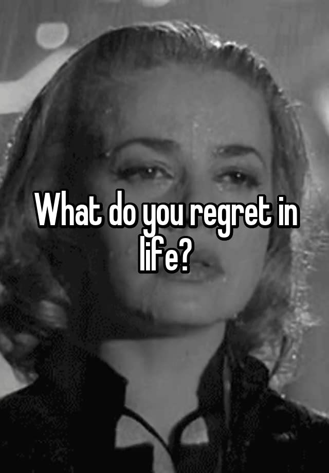 What do you regret in life?