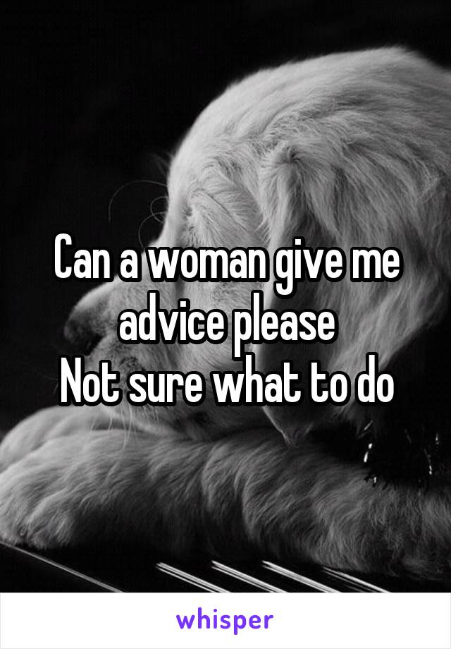 Can a woman give me advice please
Not sure what to do